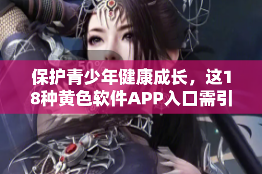 保护青少年健康成长，这18种黄色软件APP入口需引起警惕