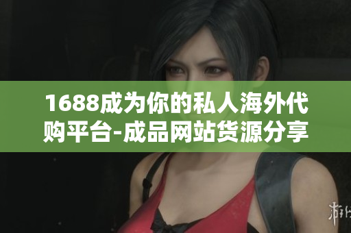 1688成为你的私人海外代购平台-成品网站货源分享