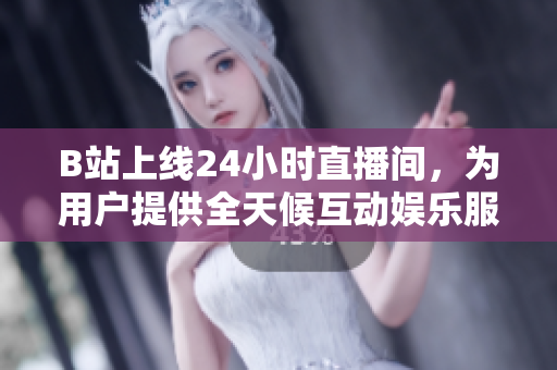 B站上线24小时直播间，为用户提供全天候互动娱乐服务