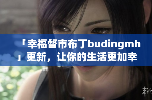 「幸福督市布丁budingmh」更新，让你的生活更加幸福