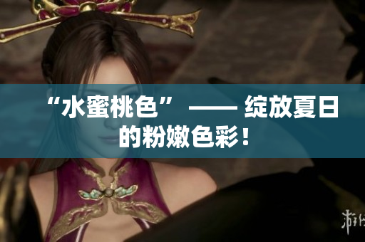 “水蜜桃色” —— 绽放夏日的粉嫩色彩！