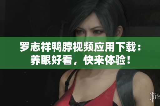 罗志祥鸭脖视频应用下载：养眼好看，快来体验！