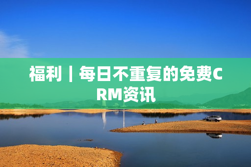 福利｜每日不重复的免费CRM资讯