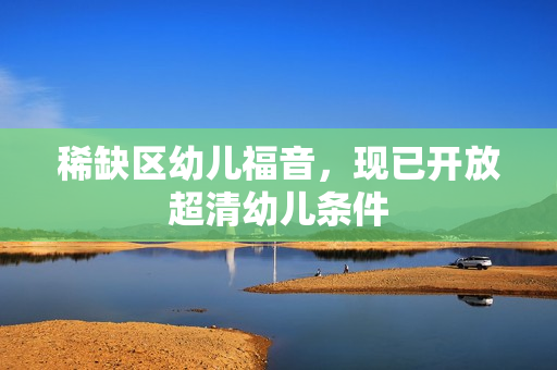 稀缺区幼儿福音，现已开放超清幼儿条件