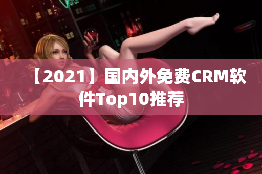 【2021】国内外免费CRM软件Top10推荐