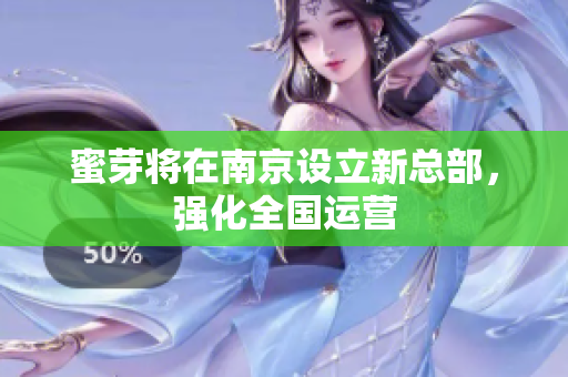 蜜芽将在南京设立新总部，强化全国运营