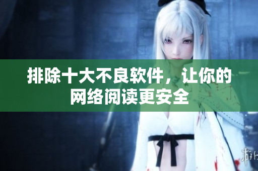 排除十大不良软件，让你的网络阅读更安全