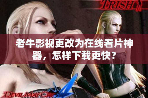 老牛影视更改为在线看片神器，怎样下载更快？
