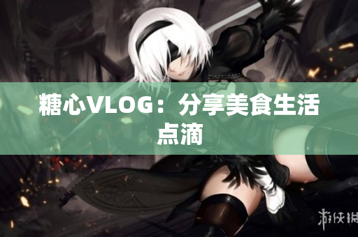 糖心VLOG：分享美食生活点滴