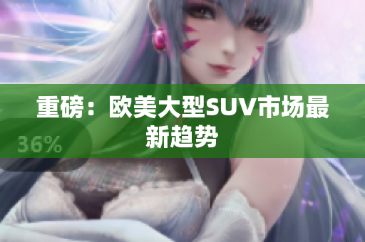 重磅：欧美大型SUV市场最新趋势