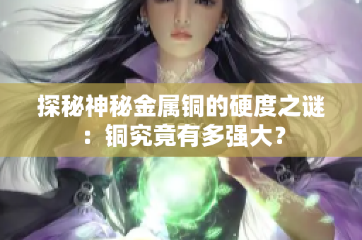 探秘神秘金属铜的硬度之谜：铜究竟有多强大？