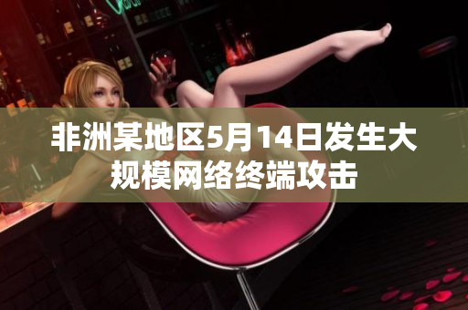 非洲某地区5月14日发生大规模网络终端攻击