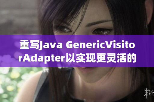 重写Java GenericVisitorAdapter以实现更灵活的访问控制