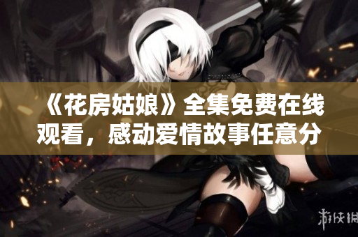 《花房姑娘》全集免费在线观看，感动爱情故事任意分享