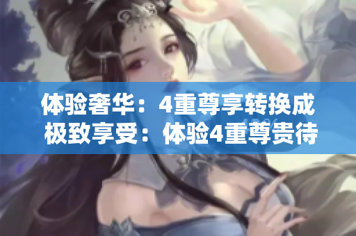 体验奢华：4重尊享转换成 极致享受：体验4重尊贵待遇