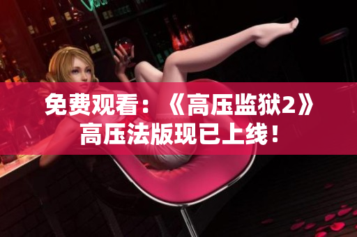 免费观看：《高压监狱2》高压法版现已上线！
