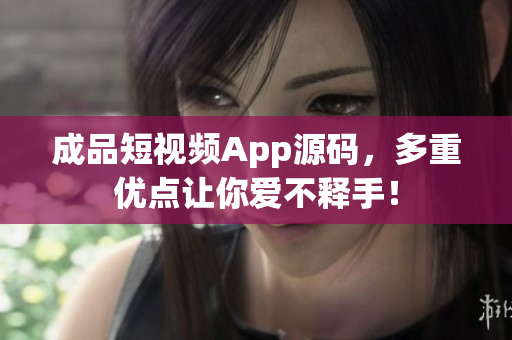 成品短视频App源码，多重优点让你爱不释手！
