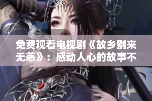 免费观看电视剧《故乡别来无恙》：感动人心的故事不容错过