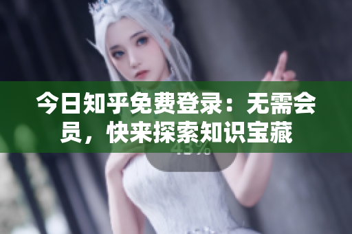 今日知乎免费登录：无需会员，快来探索知识宝藏