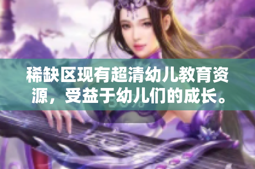 稀缺区现有超清幼儿教育资源，受益于幼儿们的成长。