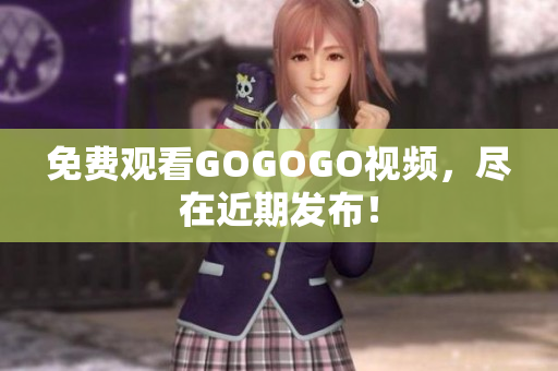 免费观看GOGOGO视频，尽在近期发布！