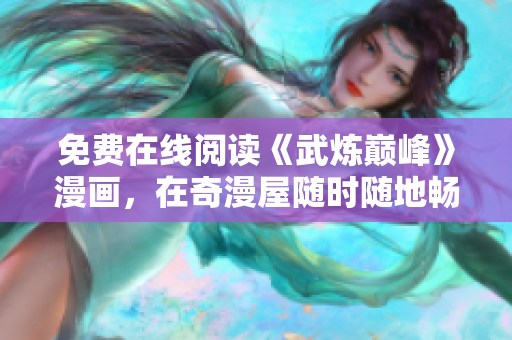 免费在线阅读《武炼巅峰》漫画，在奇漫屋随时随地畅享漫画世界