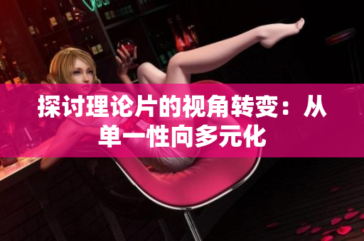 探讨理论片的视角转变：从单一性向多元化