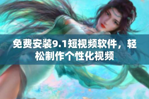 免费安装9.1短视频软件，轻松制作个性化视频