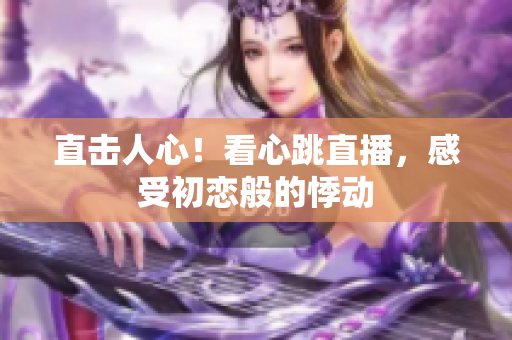 直击人心！看心跳直播，感受初恋般的悸动