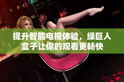 提升智能电视体验，绿巨人盒子让你的观看更畅快