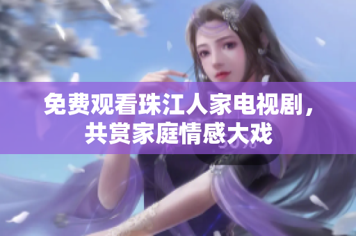 免费观看珠江人家电视剧，共赏家庭情感大戏