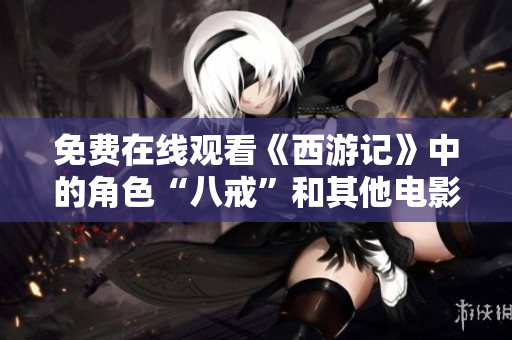 免费在线观看《西游记》中的角色“八戒”和其他电影