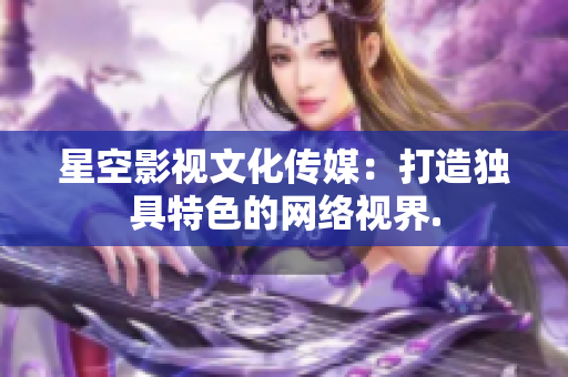 星空影视文化传媒：打造独具特色的网络视界.