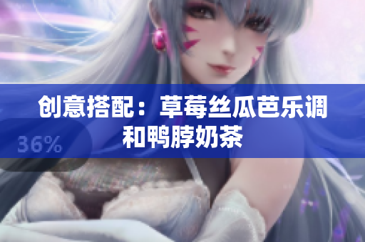 创意搭配：草莓丝瓜芭乐调和鸭脖奶茶