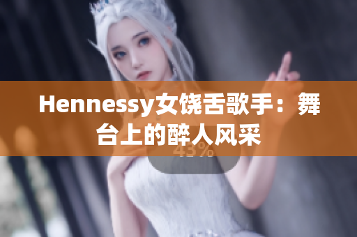 Hennessy女饶舌歌手：舞台上的醉人风采