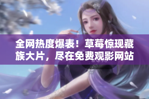 全网热度爆表！草莓惊现藏族大片，尽在免费观影网站