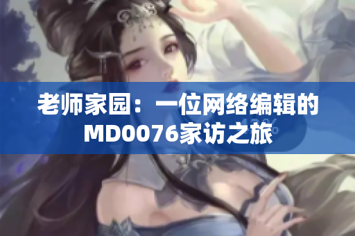 老师家园：一位网络编辑的MD0076家访之旅