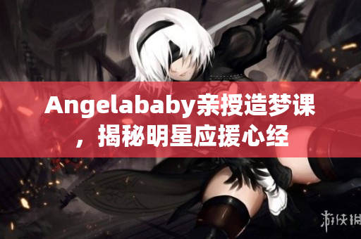 Angelababy亲授造梦课，揭秘明星应援心经
