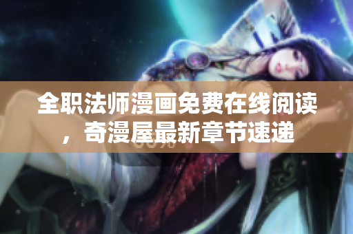 全职法师漫画免费在线阅读，奇漫屋最新章节速递