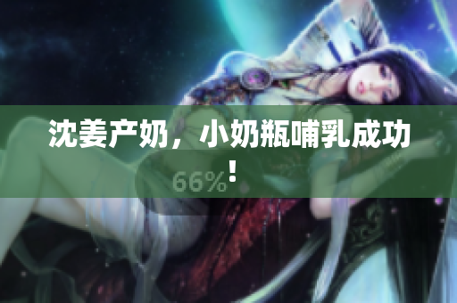 沈姜产奶，小奶瓶哺乳成功！