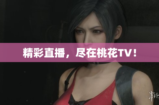 精彩直播，尽在桃花TV！