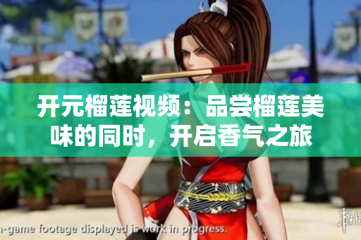 开元榴莲视频：品尝榴莲美味的同时，开启香气之旅