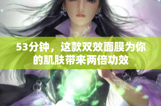 53分钟，这款双效面膜为你的肌肤带来两倍功效