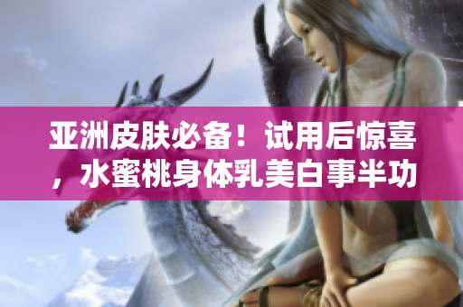 亚洲皮肤必备！试用后惊喜，水蜜桃身体乳美白事半功倍