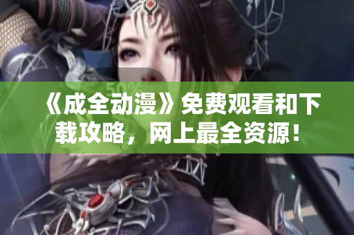 《成全动漫》免费观看和下载攻略，网上最全资源！