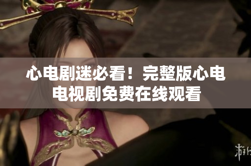 心电剧迷必看！完整版心电电视剧免费在线观看