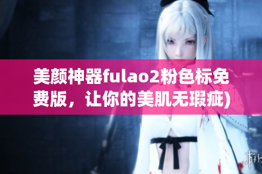 美颜神器fulao2粉色标免费版，让你的美肌无瑕疵)