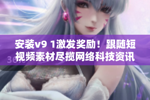 安装v9 1激发奖励！跟随短视频素材尽揽网络科技资讯