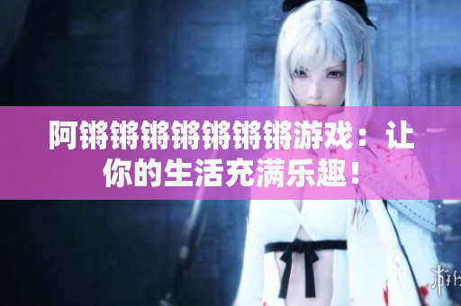 阿锵锵锵锵锵锵锵游戏：让你的生活充满乐趣！