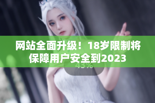 网站全面升级！18岁限制将保障用户安全到2023